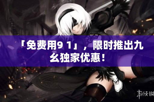 「免费用9 1」，限时推出九幺独家优惠！