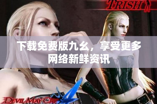下载免费版九幺，享受更多网络新鲜资讯