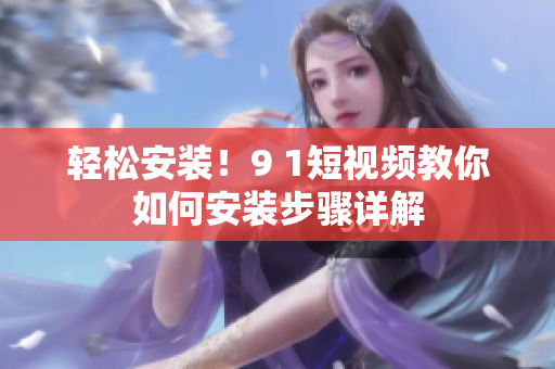 轻松安装！9 1短视频教你如何安装步骤详解