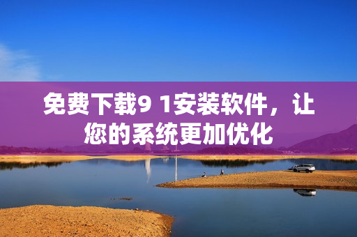 免费下载9 1安装软件，让您的系统更加优化