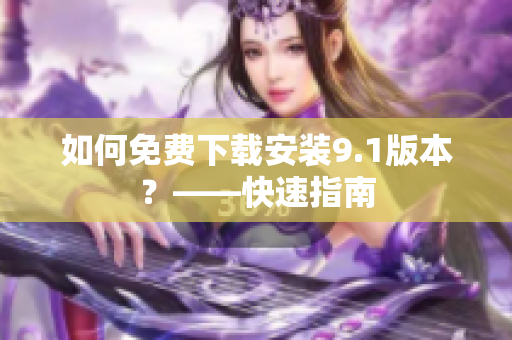 如何免费下载安装9.1版本？——快速指南