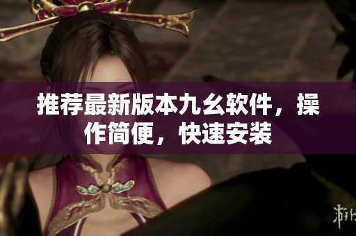 推荐最新版本九幺软件，操作简便，快速安装