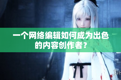 一个网络编辑如何成为出色的内容创作者？