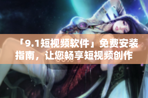 「9.1短视频软件」免费安装指南，让您畅享短视频创作！