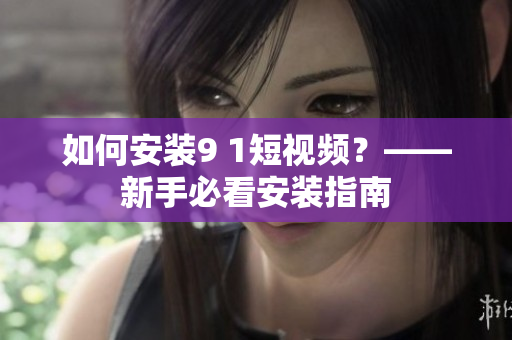 如何安装9 1短视频？——新手必看安装指南