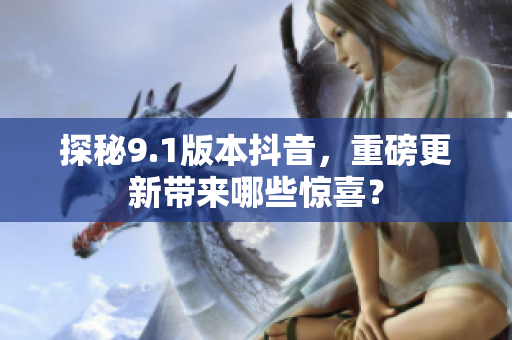 探秘9.1版本抖音，重磅更新带来哪些惊喜？