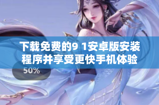 下载免费的9 1安卓版安装程序并享受更快手机体验