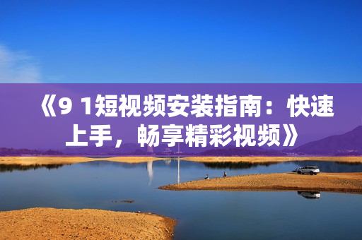 《9 1短视频安装指南：快速上手，畅享精彩视频》