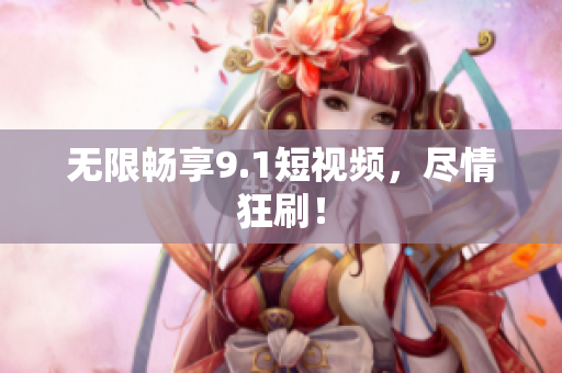 无限畅享9.1短视频，尽情狂刷！