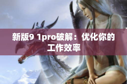 新版9 1pro破解：优化你的工作效率