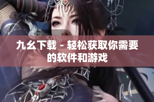 九幺下载 - 轻松获取你需要的软件和游戏