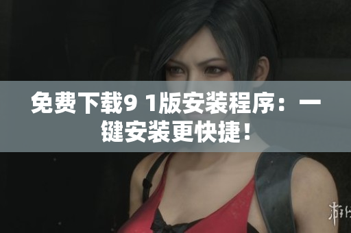 免费下载9 1版安装程序：一键安装更快捷！