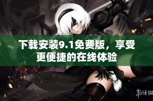 下载安装9.1免费版，享受更便捷的在线体验