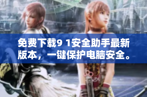 免费下载9 1安全助手最新版本，一键保护电脑安全。