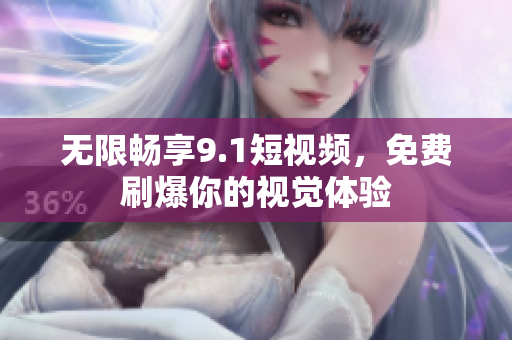 无限畅享9.1短视频，免费刷爆你的视觉体验