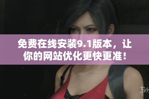 免费在线安装9.1版本，让你的网站优化更快更准！