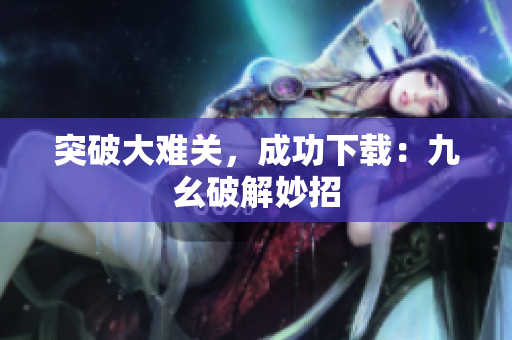 突破大难关，成功下载：九幺破解妙招