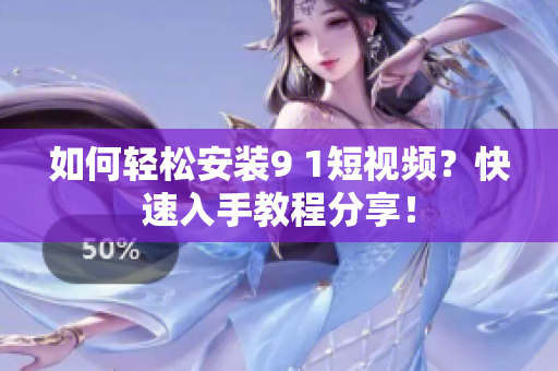 如何轻松安装9 1短视频？快速入手教程分享！