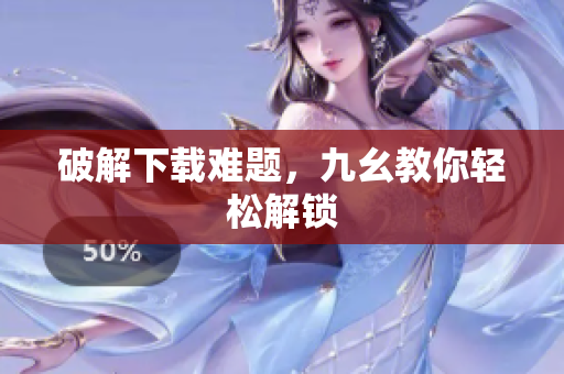 破解下载难题，九幺教你轻松解锁