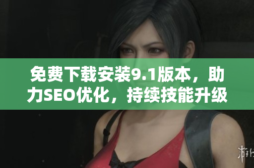 免费下载安装9.1版本，助力SEO优化，持续技能升级！