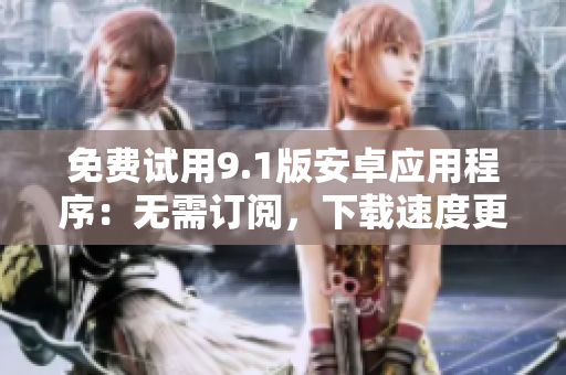 免费试用9.1版安卓应用程序：无需订阅，下载速度更快！
