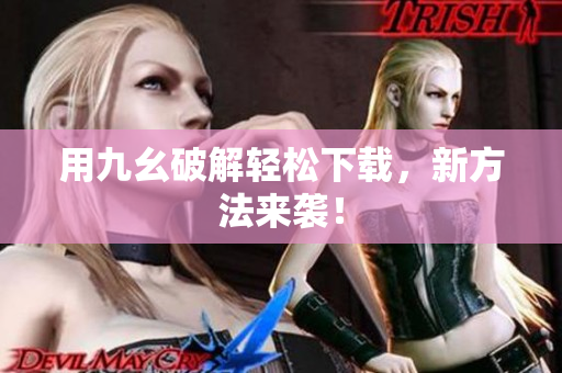 用九幺破解轻松下载，新方法来袭！
