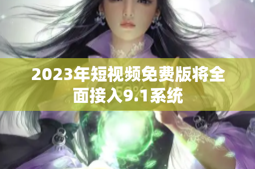 2023年短视频免费版将全面接入9.1系统