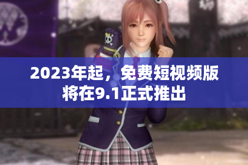 2023年起，免费短视频版将在9.1正式推出