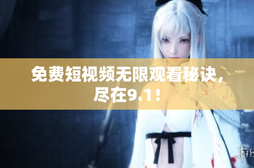 免费短视频无限观看秘诀，尽在9.1！
