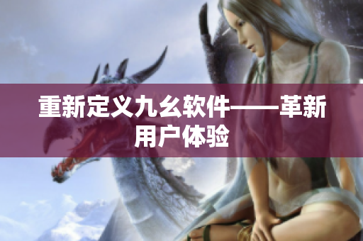重新定义九幺软件——革新用户体验