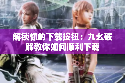 解锁你的下载按钮：九幺破解教你如何顺利下载