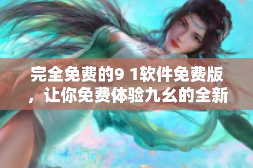 完全免费的9 1软件免费版，让你免费体验九幺的全新功能