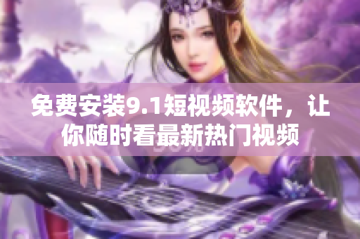 免费安装9.1短视频软件，让你随时看最新热门视频