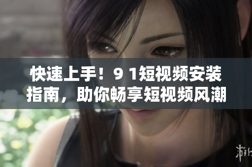 快速上手！9 1短视频安装指南，助你畅享短视频风潮