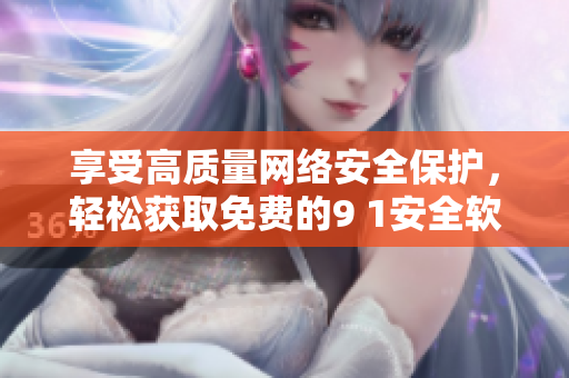 享受高质量网络安全保护，轻松获取免费的9 1安全软件