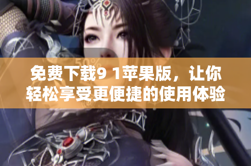 免费下载9 1苹果版，让你轻松享受更便捷的使用体验