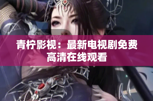 青柠影视：最新电视剧免费高清在线观看