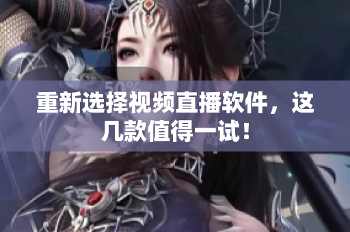 重新选择视频直播软件，这几款值得一试！