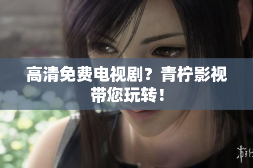 高清免费电视剧？青柠影视带您玩转！