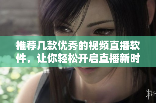 推荐几款优秀的视频直播软件，让你轻松开启直播新时代！