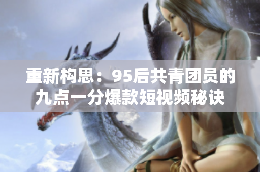 重新构思：95后共青团员的九点一分爆款短视频秘诀
