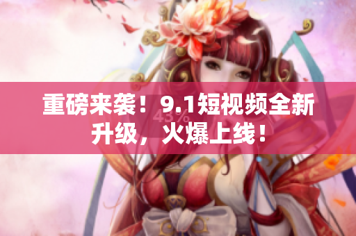 重磅来袭！9.1短视频全新升级，火爆上线！