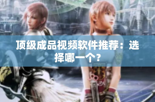 顶级成品视频软件推荐：选择哪一个？