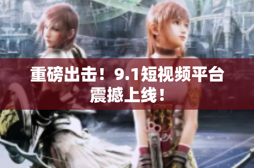 重磅出击！9.1短视频平台震撼上线！
