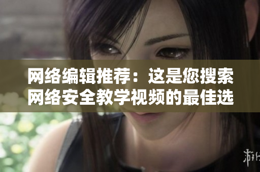 网络编辑推荐：这是您搜索网络安全教学视频的最佳选择