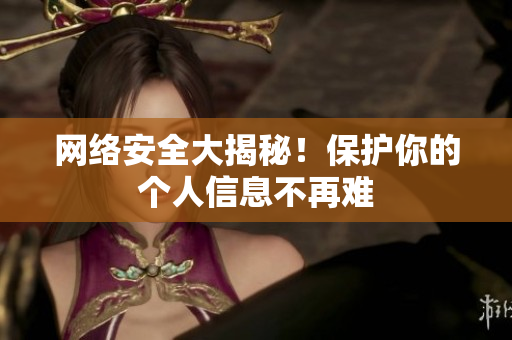 网络安全大揭秘！保护你的个人信息不再难