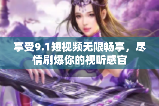 享受9.1短视频无限畅享，尽情刷爆你的视听感官