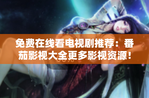 免费在线看电视剧推荐：番茄影视大全更多影视资源！