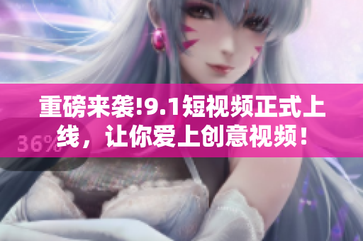 重磅来袭!9.1短视频正式上线，让你爱上创意视频！