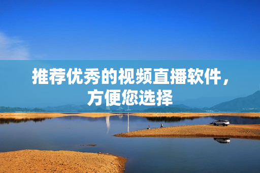 推荐优秀的视频直播软件，方便您选择